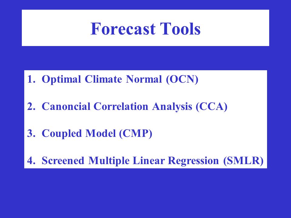 Forecast Tools 1.Optimal Climate Normal (OCN) 2.Canoncial Correlation Analysis (CCA) 3.Coupled Model (CMP) 4.Screened Multiple Linear Regression (SMLR)