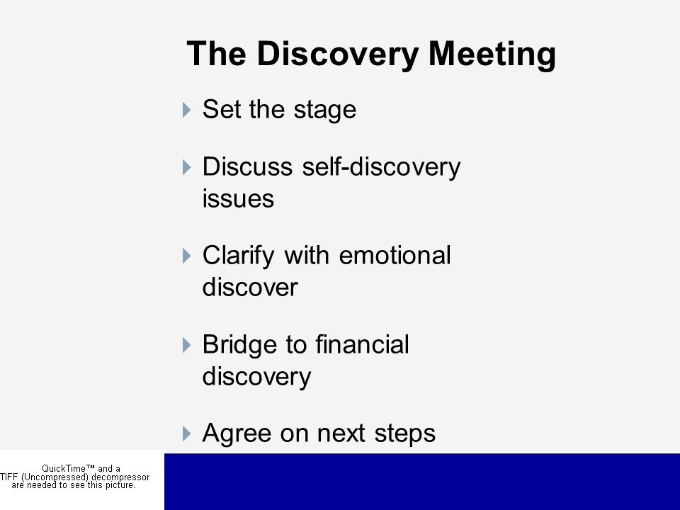 The Discovery Meeting  Set the stage  Discuss self-discovery issues  Clarify with emotional discover  Bridge to financial discovery  Agree on next steps