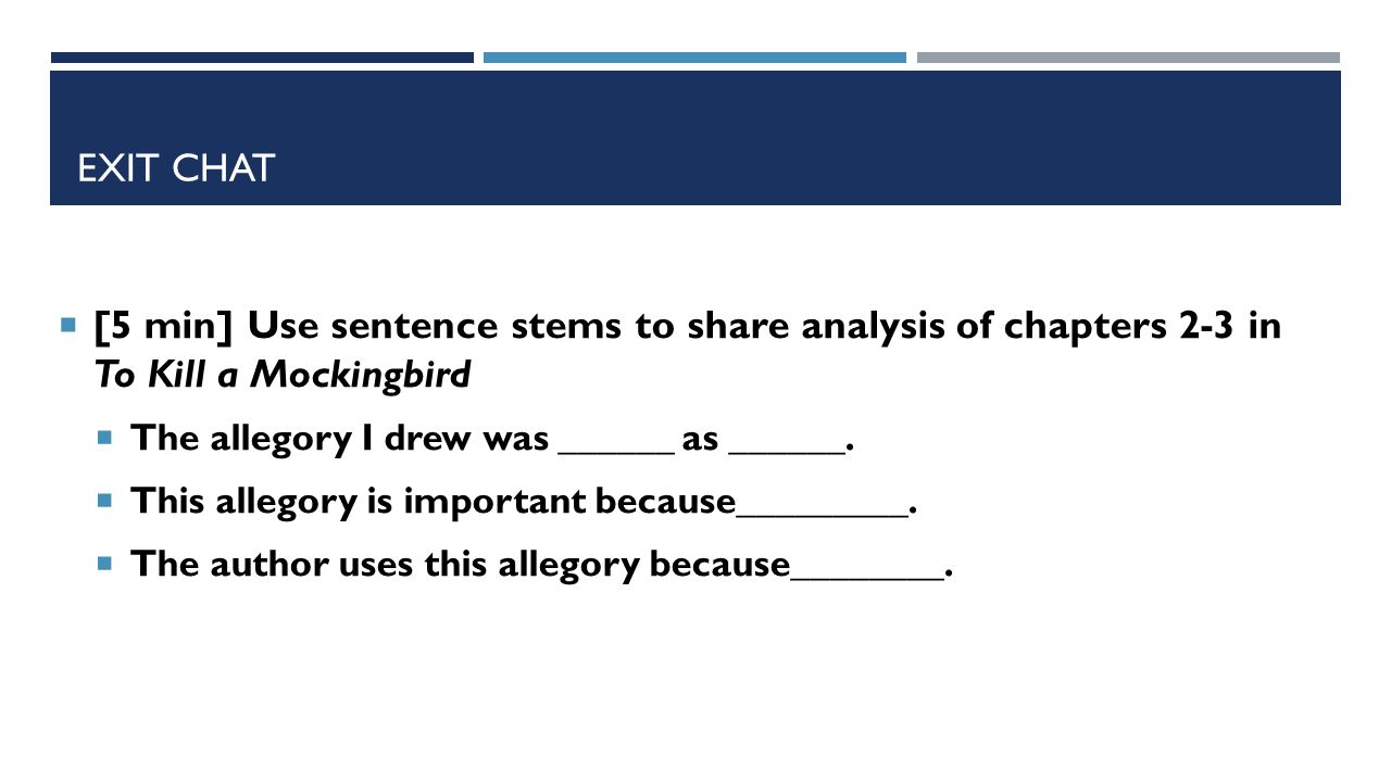 EXIT CHAT  [5 min] Use sentence stems to share analysis of chapters 2-3 in To Kill a Mockingbird  The allegory I drew was ______ as ______.