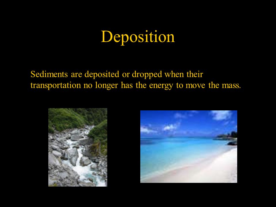 Deposition Sediments are deposited or dropped when their transportation no longer has the energy to move the mass.