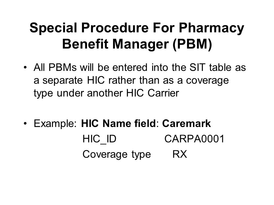 Special Procedure For Pharmacy Benefit Manager (PBM) All PBMs will be entered into the SIT table as a separate HIC rather than as a coverage type under another HIC Carrier Example: HIC Name field: Caremark HIC_ID CARPA0001 Coverage type RX