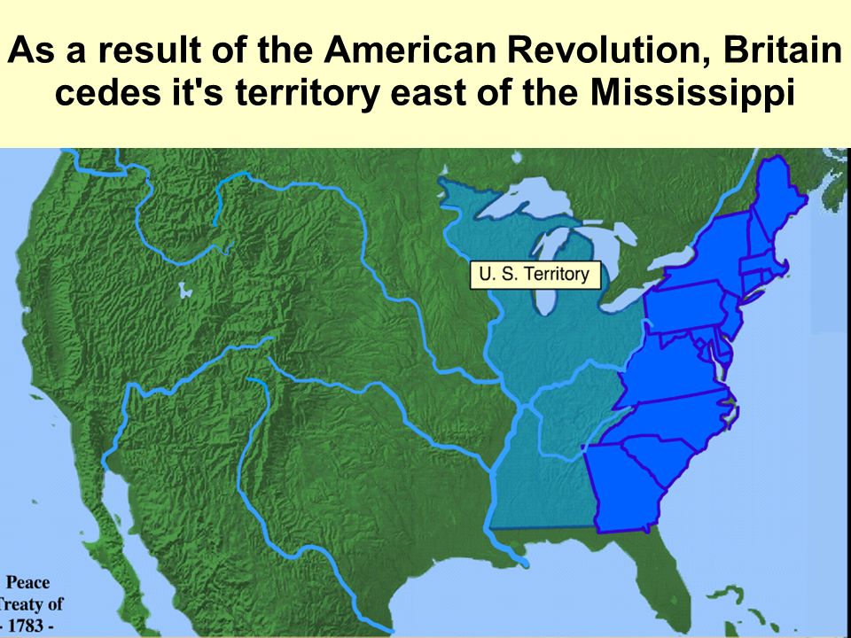 As a result of the American Revolution, Britain cedes it s territory east of the Mississippi