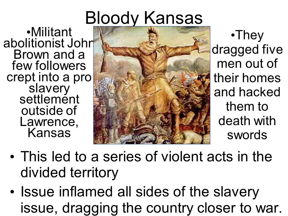 Bloody Kansas This led to a series of violent acts in the divided territory Issue inflamed all sides of the slavery issue, dragging the country closer to war.