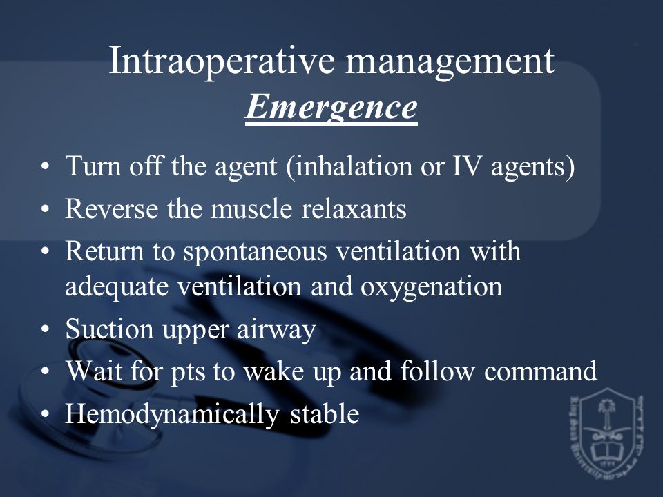 Intraoperative management Emergence Turn off the agent (inhalation or IV agents) Reverse the muscle relaxants Return to spontaneous ventilation with adequate ventilation and oxygenation Suction upper airway Wait for pts to wake up and follow command Hemodynamically stable