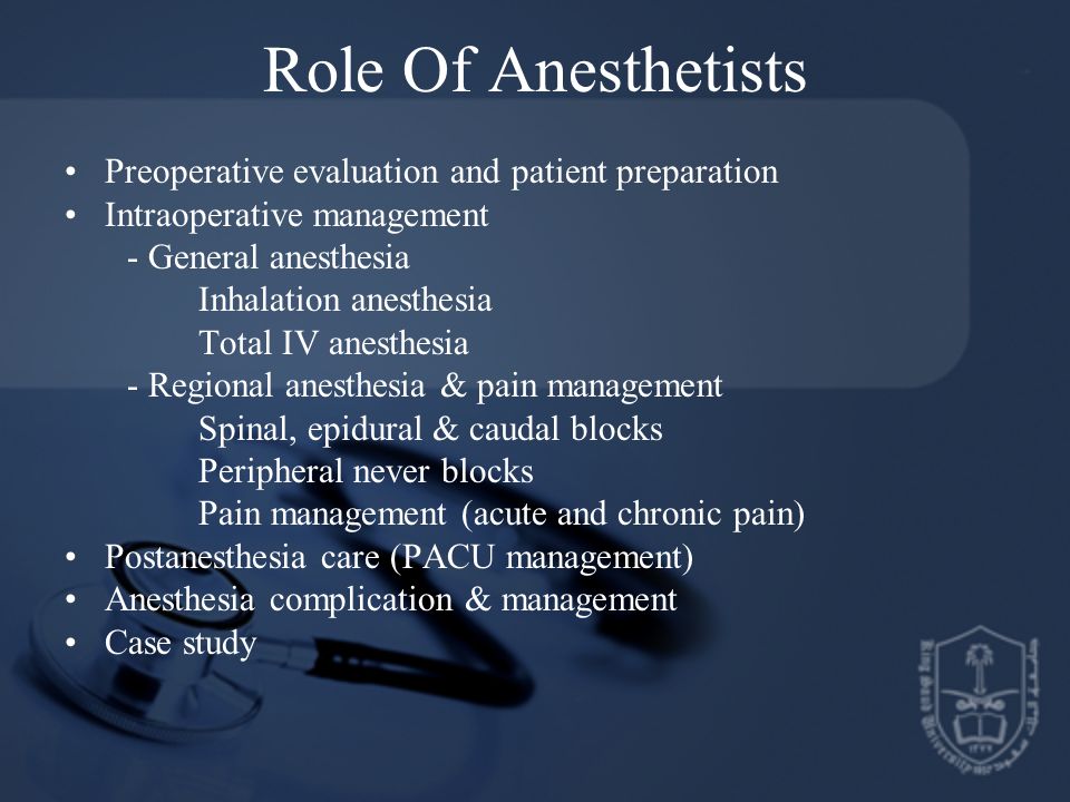 Role Of Anesthetists Preoperative evaluation and patient preparation Intraoperative management - General anesthesia Inhalation anesthesia Total IV anesthesia - Regional anesthesia & pain management Spinal, epidural & caudal blocks Peripheral never blocks Pain management (acute and chronic pain) Postanesthesia care (PACU management) Anesthesia complication & management Case study