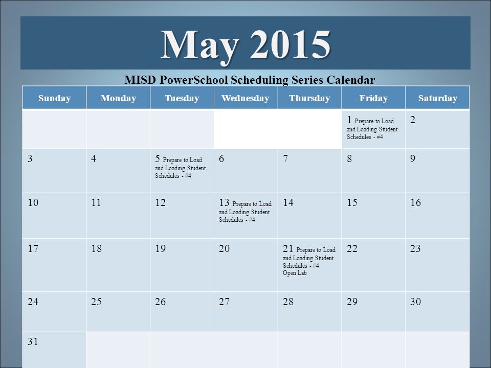SundayMondayTuesdayWednesdayThursdayFridaySaturday 1 Prepare to Load and Loading Student Schedules - # Prepare to Load and Loading Student Schedules - # Prepare to Load and Loading Student Schedules - # Prepare to Load and Loading Student Schedules - #4 Open Lab May 2015 MISD PowerSchool Scheduling Series Calendar