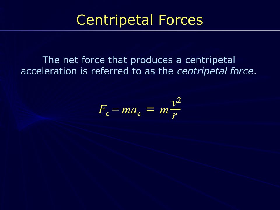 Centripetal Forces The net force that produces a centripetal acceleration is referred to as the centripetal force.
