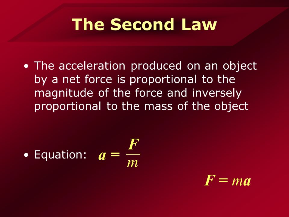 The Second Law The acceleration produced on an object by a net force is proportional to the magnitude of the force and inversely proportional to the mass of the object Equation: F = ma a = F m