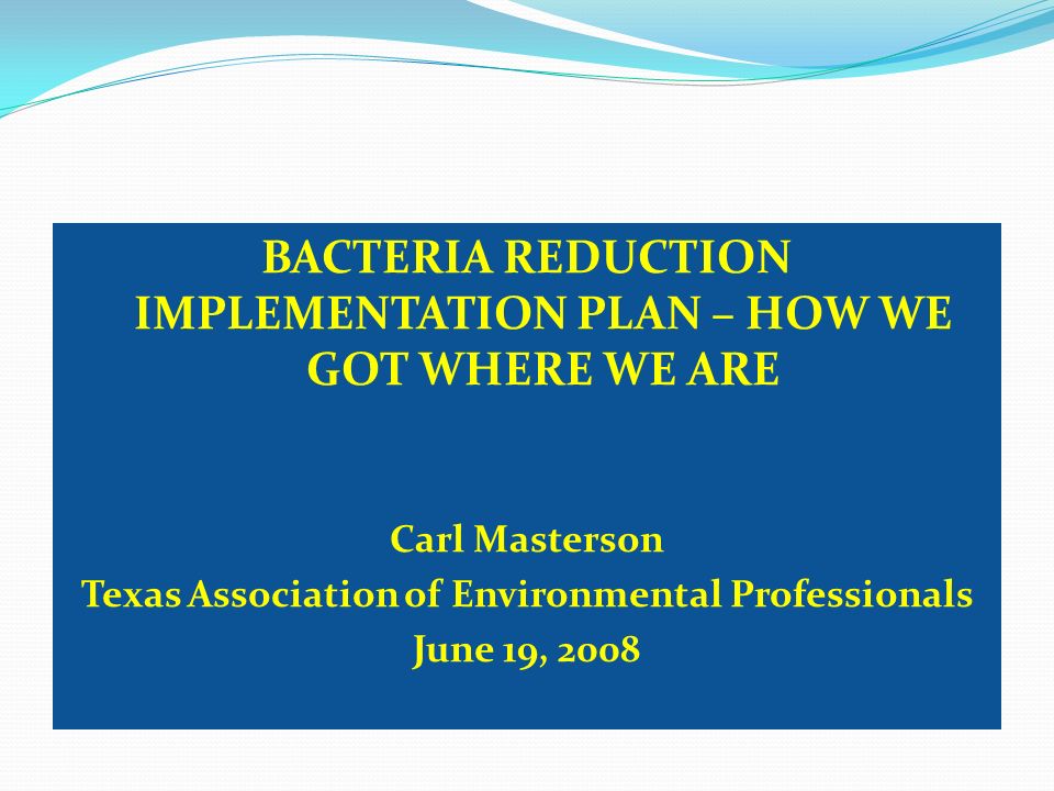 BACTERIA REDUCTION IMPLEMENTATION PLAN – HOW WE GOT WHERE WE ARE Carl Masterson Texas Association of Environmental Professionals June 19, 2008