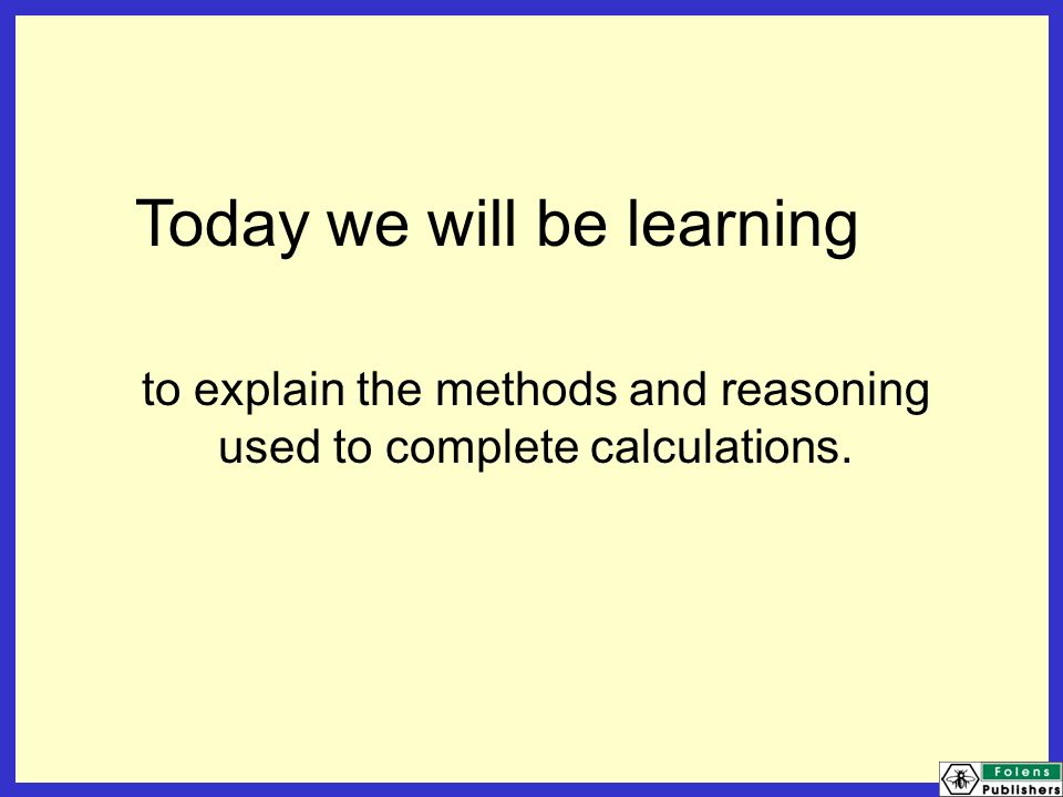 Today we will be learning to explain the methods and reasoning used to complete calculations.