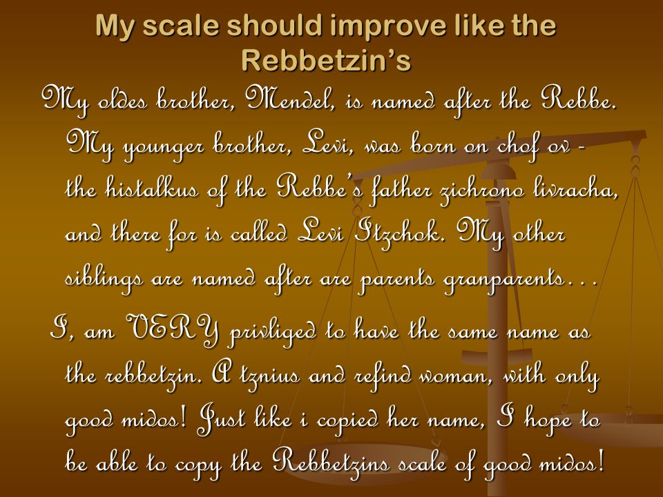 My scale should improve like the Rebbetzin’s My oldes brother, Mendel, is named after the Rebbe.