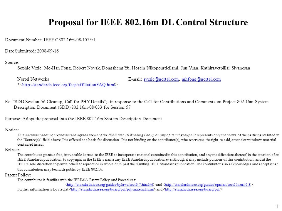 1 Proposal for IEEE m DL Control Structure Document Number: IEEE C802.16m-08/1075r1 Date Submitted: Source: Sophie Vrzic, Mo-Han Fong, Robert Novak, Dongsheng Yu, Hosein Nikopourdeilami, Jun Yuan, Kathiravetpillai Sivanesan Nortel Networks   *   Re: SDD Session 56 Cleanup, Call for PHY Details ; in response to the Call for Contributions and Comments on Project m System Description Document (SDD) m-08/033 for Session 57 Purpose: Adopt the proposal into the IEEE m System Description Document Notice: This document does not represent the agreed views of the IEEE Working Group or any of its subgroups.