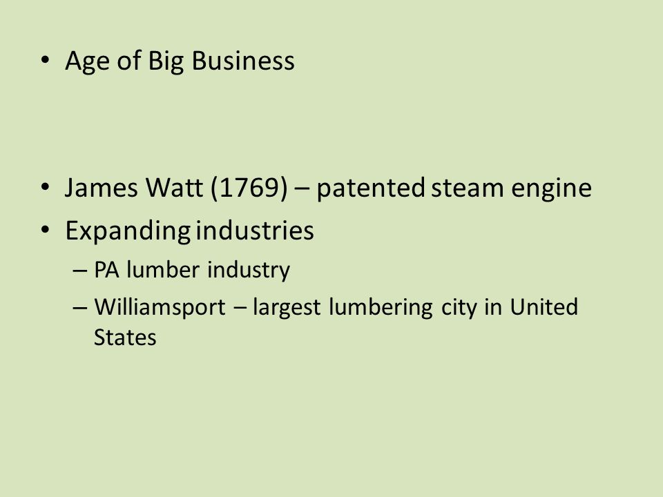 Age of Big Business James Watt (1769) – patented steam engine Expanding industries – PA lumber industry – Williamsport – largest lumbering city in United States