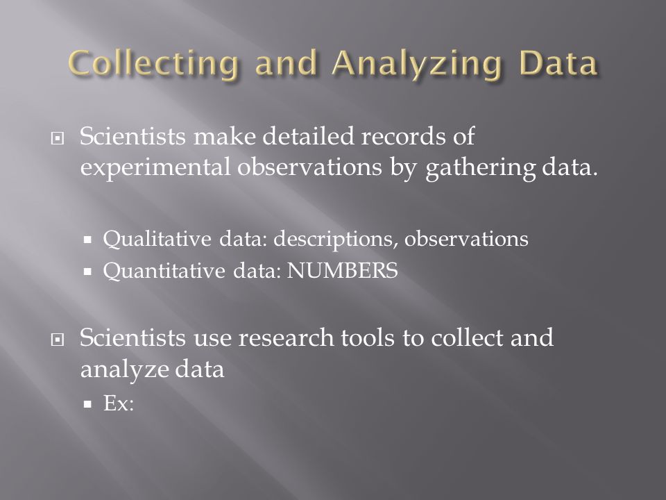  Scientists make detailed records of experimental observations by gathering data.