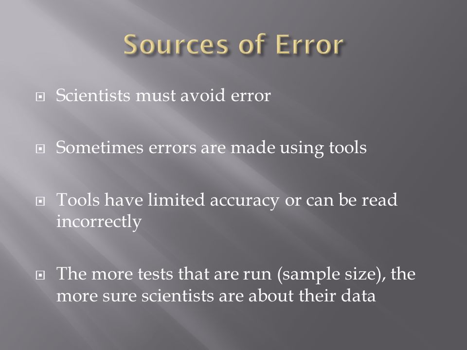  Scientists must avoid error  Sometimes errors are made using tools  Tools have limited accuracy or can be read incorrectly  The more tests that are run (sample size), the more sure scientists are about their data