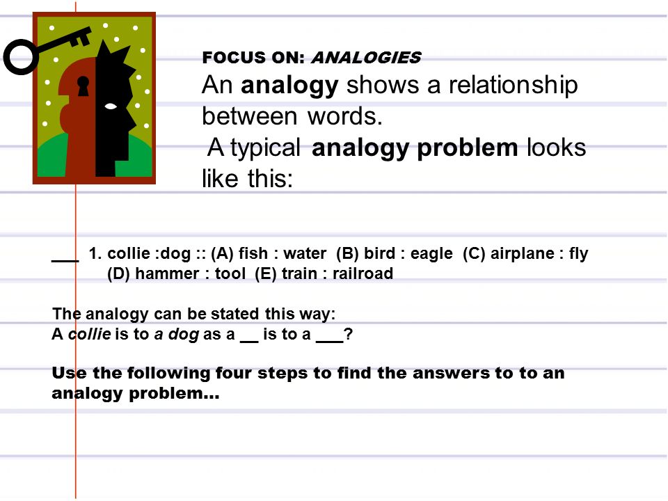 FOCUS ON: ANALOGIES An analogy shows a relationship between words.