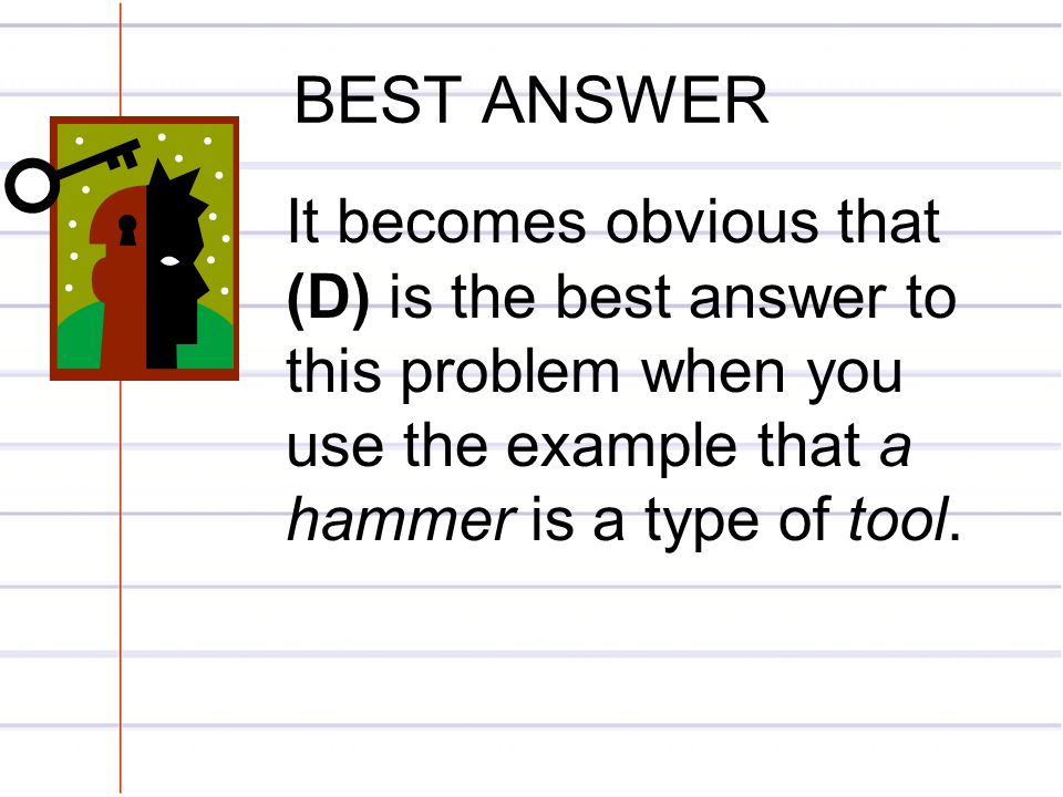 BEST ANSWER It becomes obvious that (D) is the best answer to this problem when you use the example that a hammer is a type of tool.