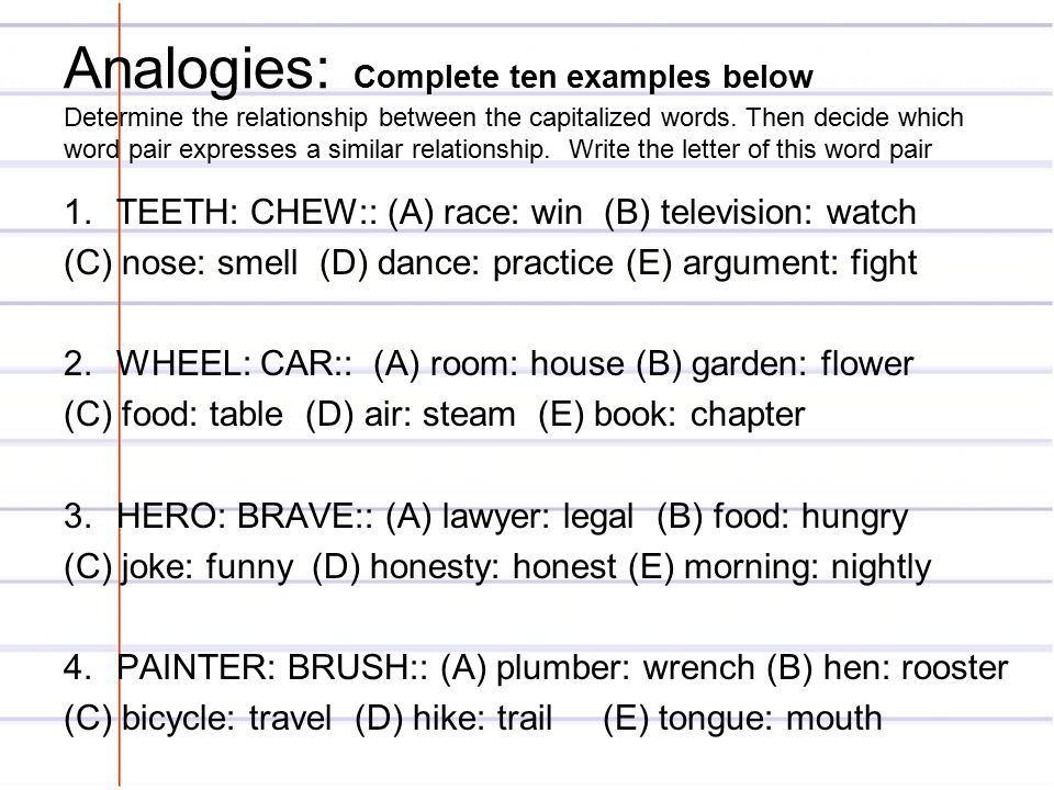 Analogies: Complete ten examples below Determine the relationship between the capitalized words.