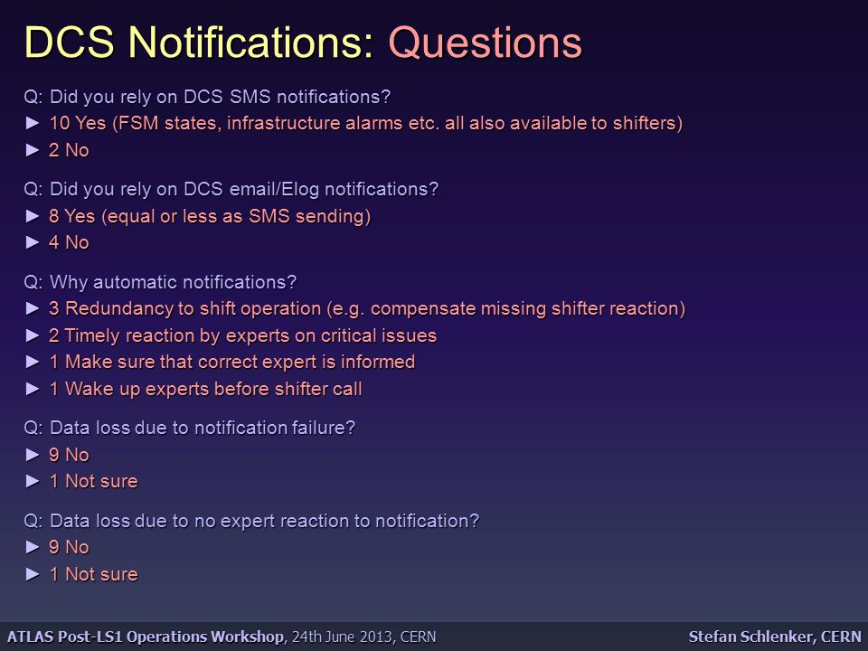 Stefan Schlenker, CERN ATLAS Post-LS1 Operations Workshop, 24th June 2013, CERN DCS Notifications: Questions Q: Did you rely on DCS SMS notifications.