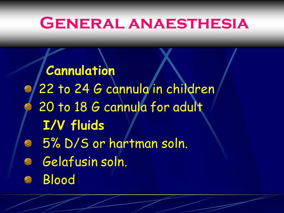 General anaesthesia Cannulation 22 to 24 G cannula in children 20 to 18 G cannula for adult I/V fluids 5% D/S or hartman soln.