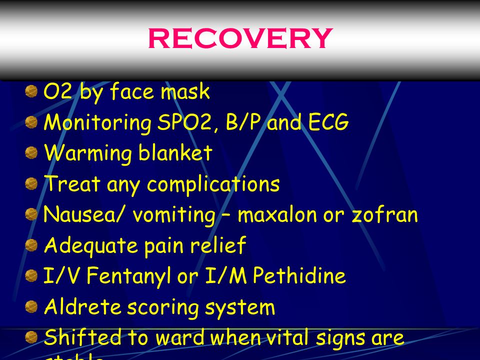 RECOVERY O2 by face mask Monitoring SPO2, B/P and ECG Warming blanket Treat any complications Nausea/ vomiting – maxalon or zofran Adequate pain relief I/V Fentanyl or I/M Pethidine Aldrete scoring system Shifted to ward when vital signs are stable