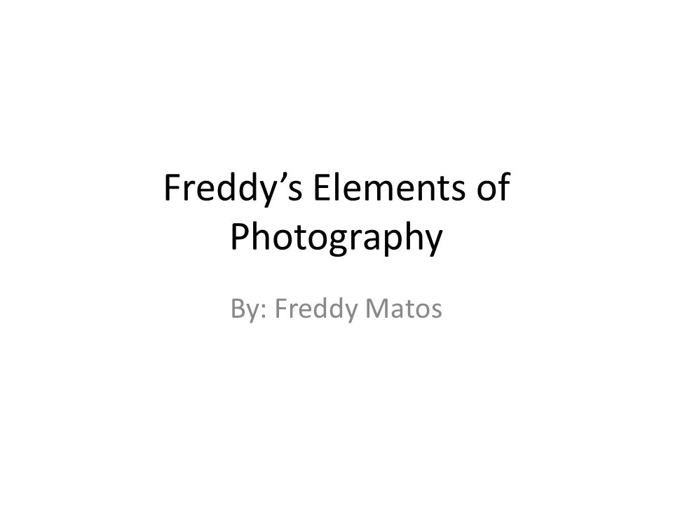 Freddy’s Elements of Photography By: Freddy Matos