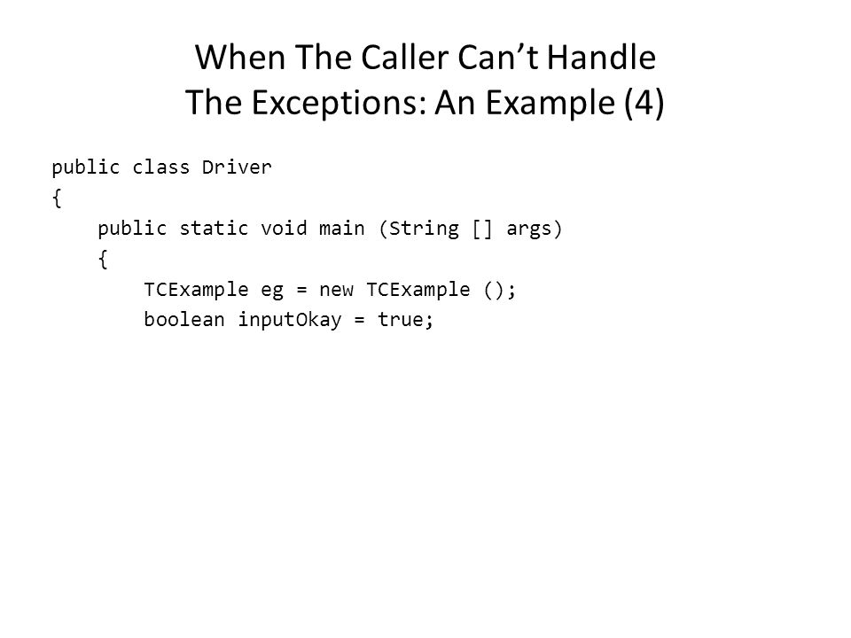 When The Caller Can’t Handle The Exceptions: An Example (4) public class Driver { public static void main (String [] args) { TCExample eg = new TCExample (); boolean inputOkay = true;