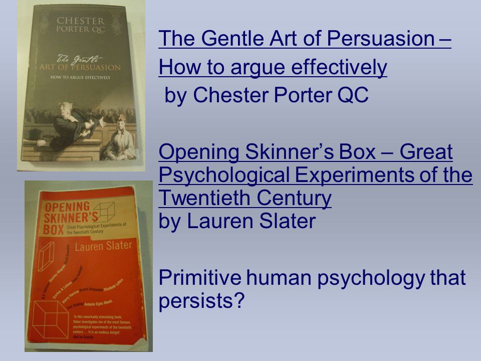 The Gentle Art of Persuasion – How to argue effectively by Chester Porter QC Opening Skinner’s Box – Great Psychological Experiments of the Twentieth Century by Lauren Slater Primitive human psychology that persists