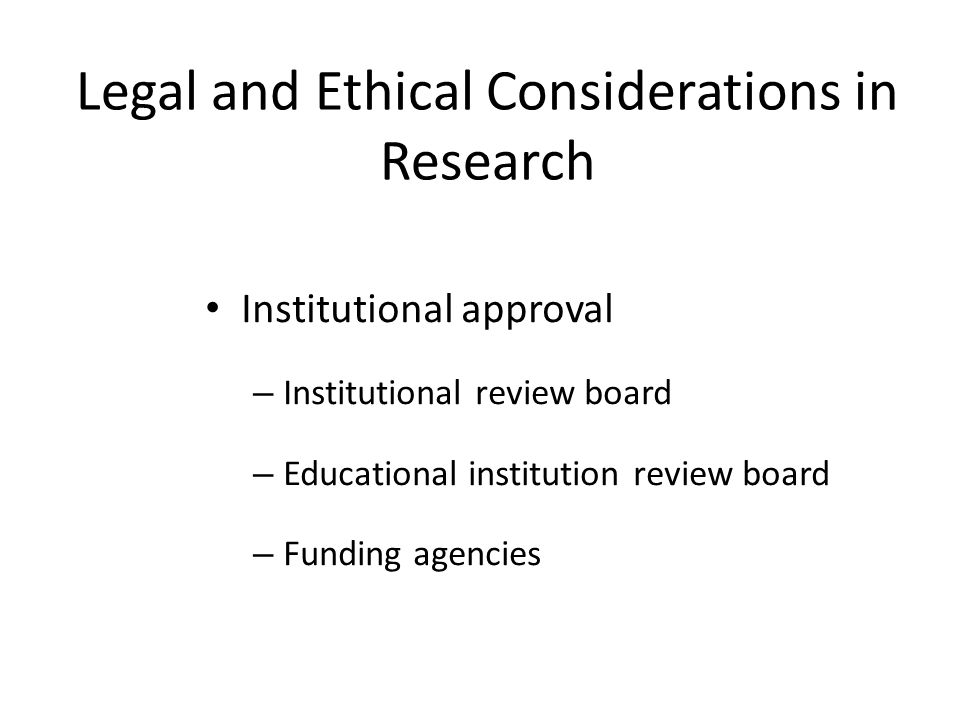 Legal and Ethical Considerations in Research Institutional approval – Institutional review board – Educational institution review board – Funding agencies