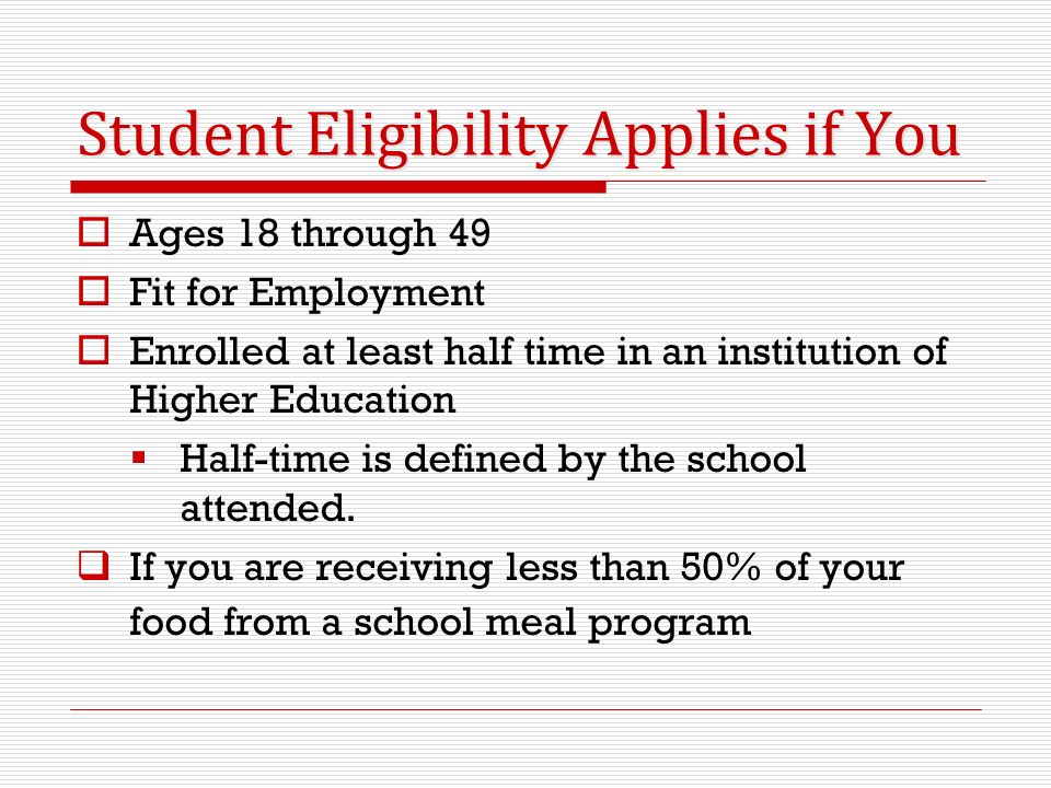 Student Eligibility Applies if You  Ages 18 through 49  Fit for Employment  Enrolled at least half time in an institution of Higher Education  Half-time is defined by the school attended.