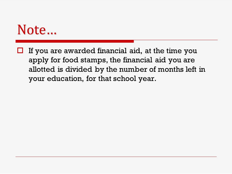 Note…  If you are awarded financial aid, at the time you apply for food stamps, the financial aid you are allotted is divided by the number of months left in your education, for that school year.