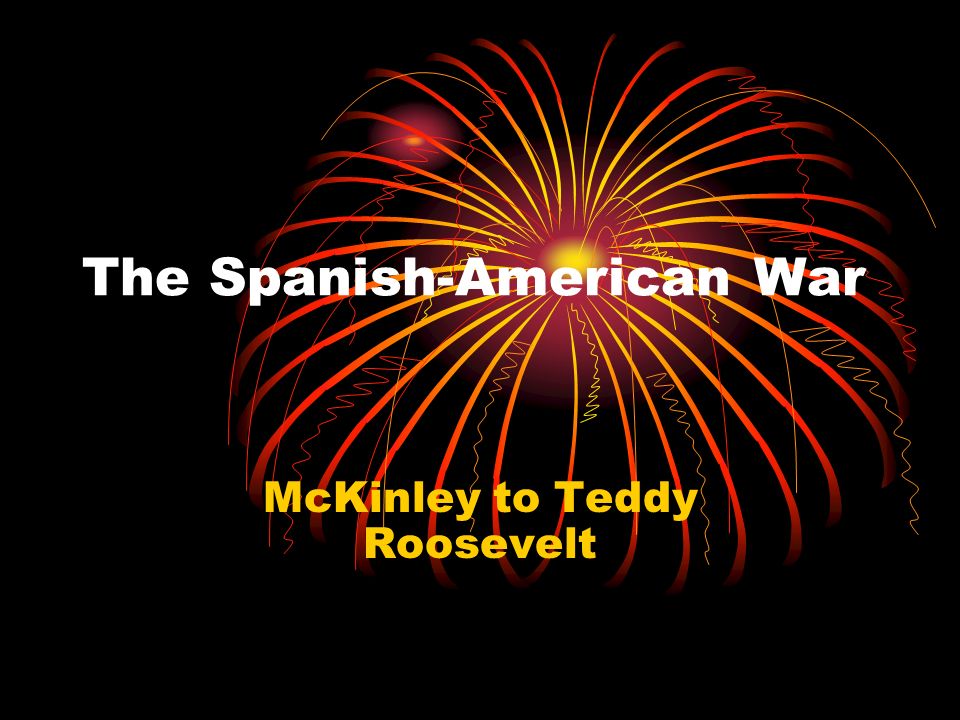 The Spanish-American War McKinley to Teddy Roosevelt
