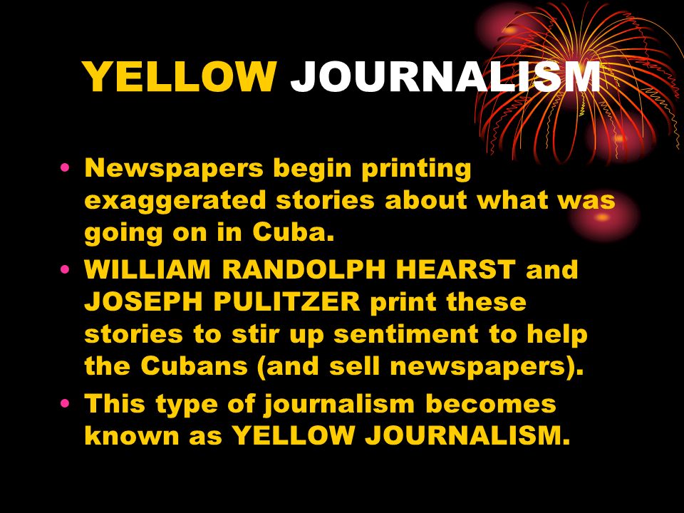 YELLOW JOURNALISM Newspapers begin printing exaggerated stories about what was going on in Cuba.