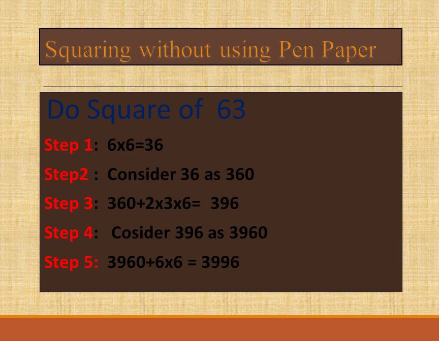 Do Square of 63 Step 1: 6x6=36 Step2 : Consider 36 as 360 Step 3: 360+2x3x6= 396 Step 4: Cosider 396 as 3960 Step 5: x6 = 3996