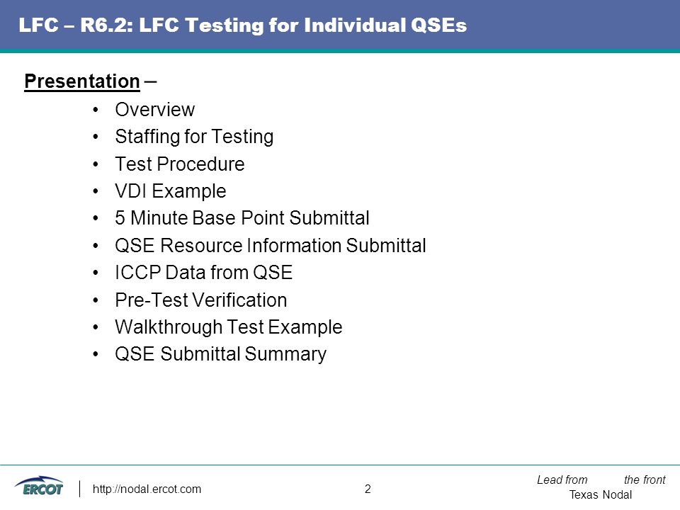 Lead from the front Texas Nodal   2 LFC – R6.2: LFC Testing for Individual QSEs Presentation – Overview Staffing for Testing Test Procedure VDI Example 5 Minute Base Point Submittal QSE Resource Information Submittal ICCP Data from QSE Pre-Test Verification Walkthrough Test Example QSE Submittal Summary
