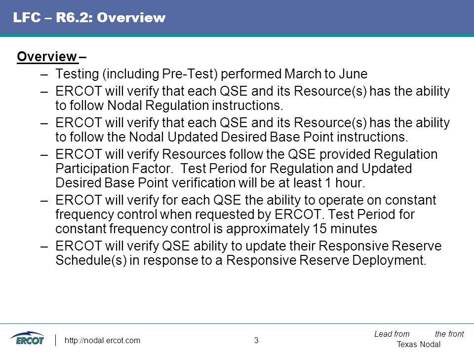 Lead from the front Texas Nodal   3 LFC – R6.2: Overview Overview – –Testing (including Pre-Test) performed March to June –ERCOT will verify that each QSE and its Resource(s) has the ability to follow Nodal Regulation instructions.