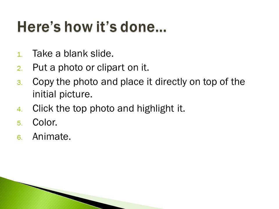 1. Take a blank slide. 2. Put a photo or clipart on it.