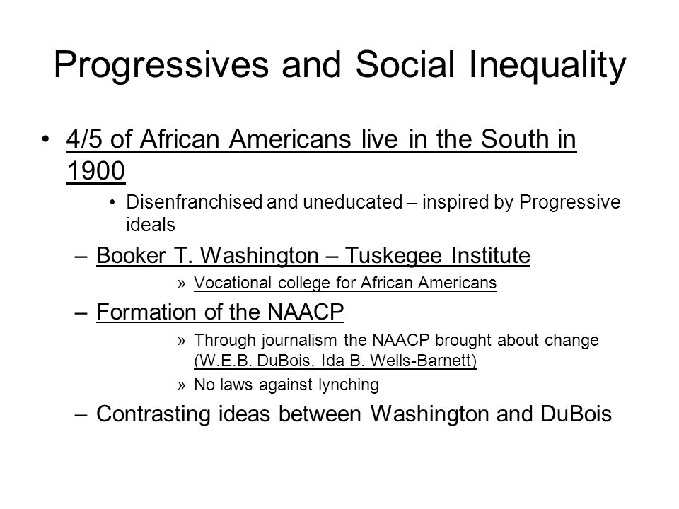 Progressives and Social Inequality 4/5 of African Americans live in the South in 1900 Disenfranchised and uneducated – inspired by Progressive ideals –Booker T.