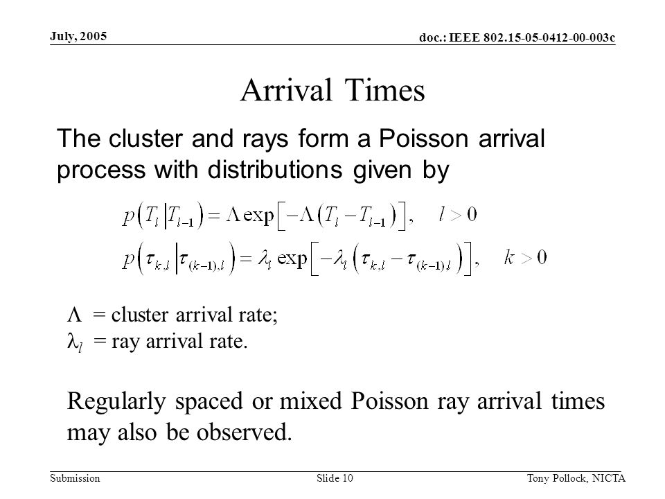 doc.: IEEE c Submission July, 2005 Tony Pollock, NICTASlide 10 Arrival Times The cluster and rays form a Poisson arrival process with distributions given by  = cluster arrival rate; l = ray arrival rate.