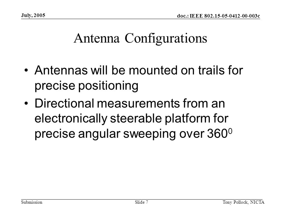 doc.: IEEE c Submission July, 2005 Tony Pollock, NICTASlide 7 Antenna Configurations Antennas will be mounted on trails for precise positioning Directional measurements from an electronically steerable platform for precise angular sweeping over 360 0