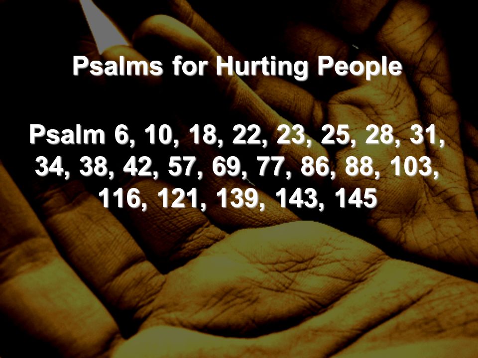 Psalms for Hurting People Psalm 6, 10, 18, 22, 23, 25, 28, 31, 34, 38, 42, 57, 69, 77, 86, 88, 103, 116, 121, 139, 143, 145