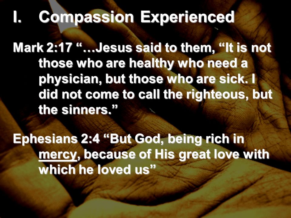 I.Compassion Experienced Mark 2:17 …Jesus said to them, It is not those who are healthy who need a physician, but those who are sick.