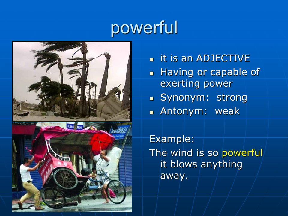powerful it is an ADJECTIVE it is an ADJECTIVE Having or capable of exerting power Having or capable of exerting power Synonym: strong Synonym: strong Antonym: weak Antonym: weakExample: The wind is so powerful it blows anything away.