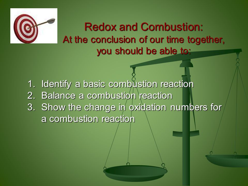 Redox and Combustion: At the conclusion of our time together, you should be able to: 1.Identify a basic combustion reaction 2.Balance a combustion reaction 3.Show the change in oxidation numbers for a combustion reaction