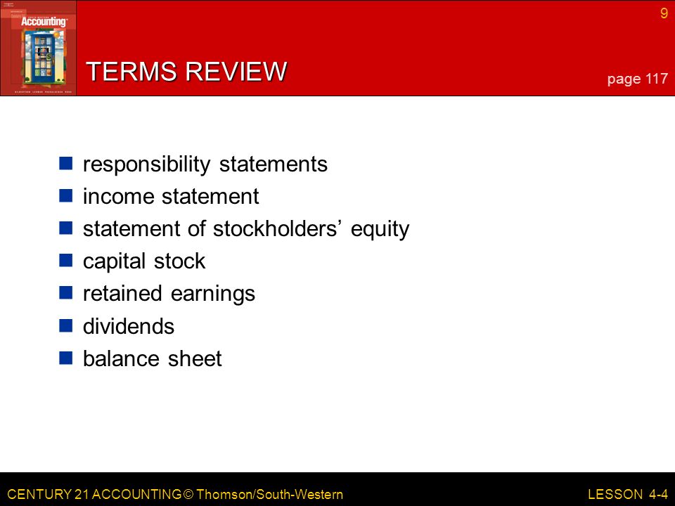 CENTURY 21 ACCOUNTING © Thomson/South-Western 9 LESSON 4-4 TERMS REVIEW responsibility statements income statement statement of stockholders’ equity capital stock retained earnings dividends balance sheet page 117