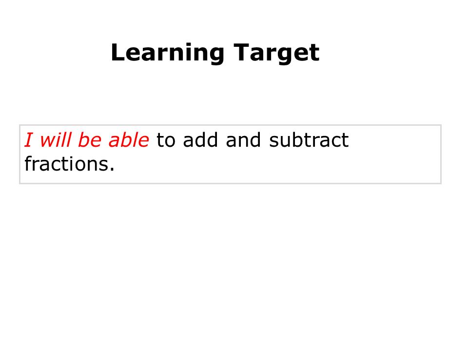 I will be able to add and subtract fractions. Adding and Subtracting Fractions Learning Target