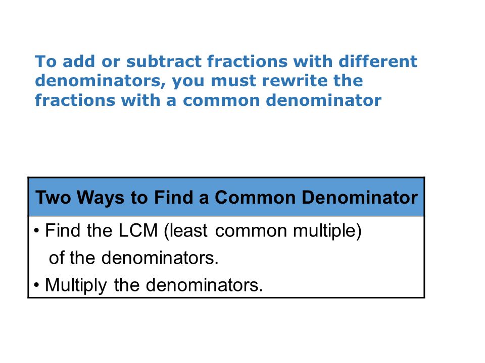 To add or subtract fractions with different denominators, you must rewrite the fractions with a common denominator Two Ways to Find a Common Denominator Find the LCM (least common multiple) of the denominators.