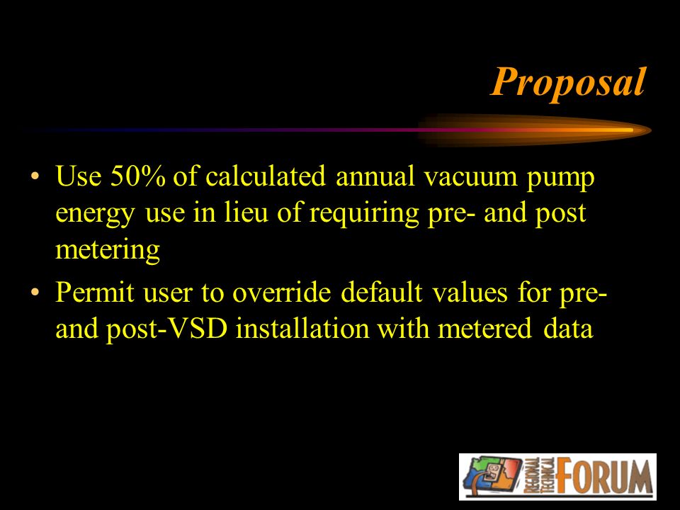 Proposal Use 50% of calculated annual vacuum pump energy use in lieu of requiring pre- and post metering Permit user to override default values for pre- and post-VSD installation with metered data