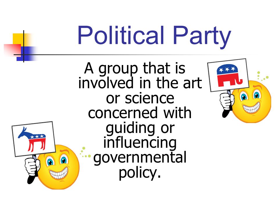 Political Party A group that is involved in the art or science concerned with guiding or influencing governmental policy.