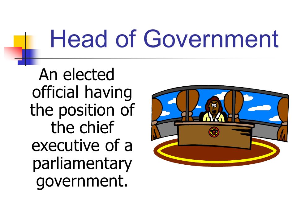 Head of Government An elected official having the position of the chief executive of a parliamentary government.